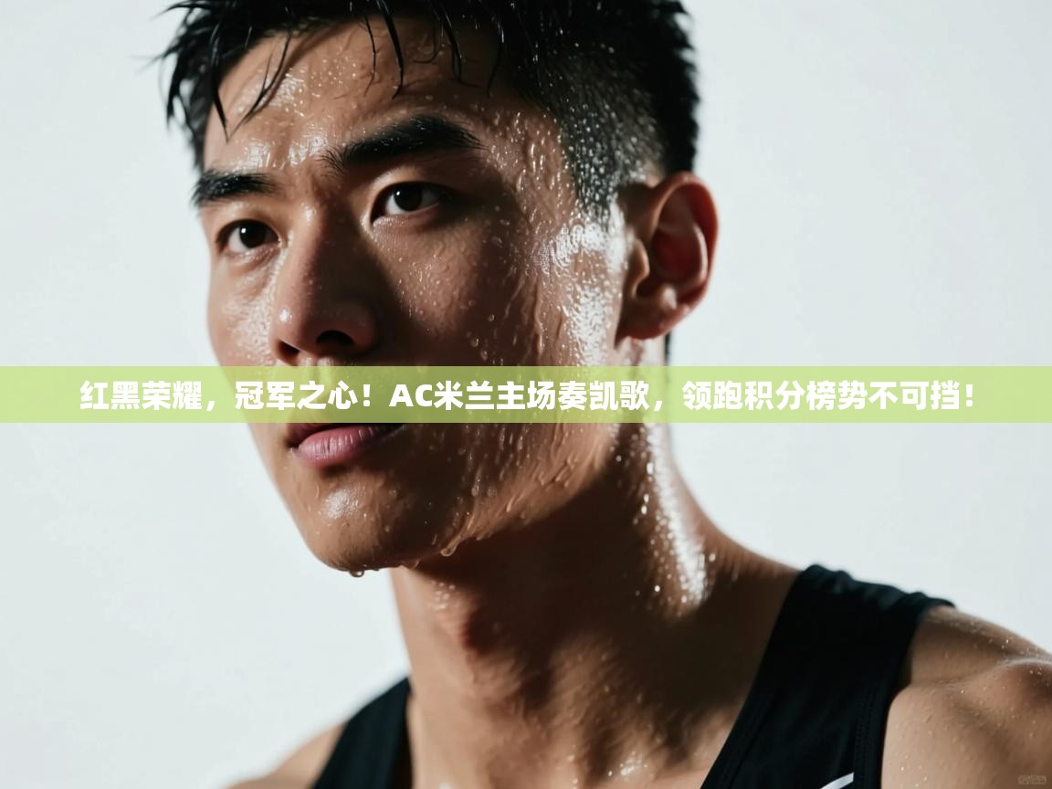 红黑荣耀,冠军之心!AC米兰主场奏凯歌,领跑积分榜势不可挡! 第1张